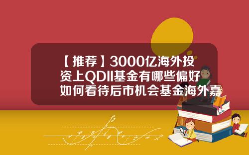 【推荐】3000亿海外投资上QDII基金有哪些偏好如何看待后市机会基金海外嘉实