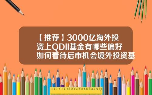 【推荐】3000亿海外投资上QDII基金有哪些偏好如何看待后市机会境外投资基金