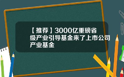 【推荐】3000亿重磅省级产业引导基金来了上市公司产业基金
