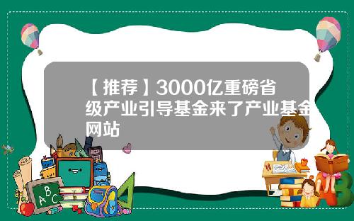 【推荐】3000亿重磅省级产业引导基金来了产业基金网站