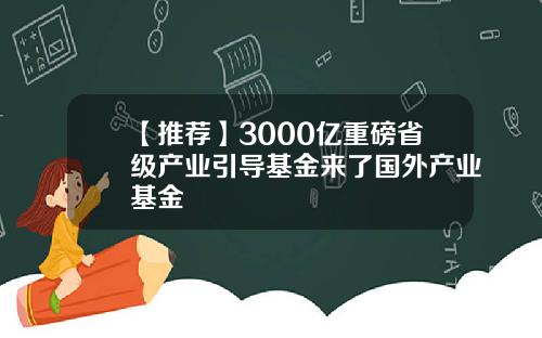 【推荐】3000亿重磅省级产业引导基金来了国外产业基金