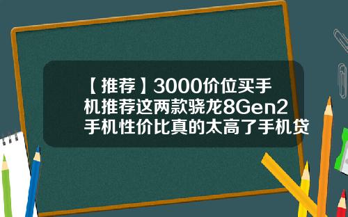 【推荐】3000价位买手机推荐这两款骁龙8Gen2手机性价比真的太高了手机贷3000利息多少