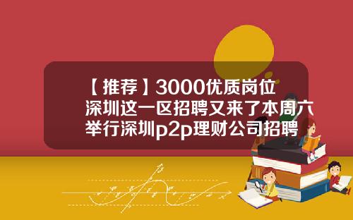 【推荐】3000优质岗位深圳这一区招聘又来了本周六举行深圳p2p理财公司招聘