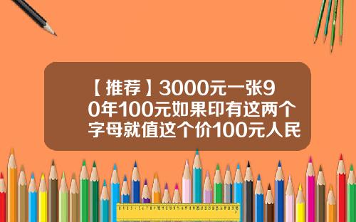 【推荐】3000元一张90年100元如果印有这两个字母就值这个价100元人民币有多少版本