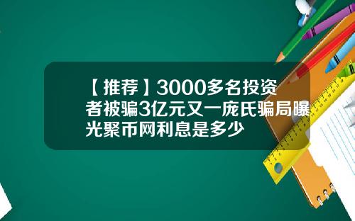 【推荐】3000多名投资者被骗3亿元又一庞氏骗局曝光聚币网利息是多少