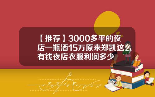 【推荐】3000多平的夜店一瓶酒15万原来郑凯这么有钱夜店衣服利润多少