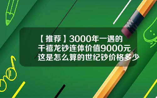 【推荐】3000年一遇的千禧龙钞连体价值9000元这是怎么算的世纪钞价格多少