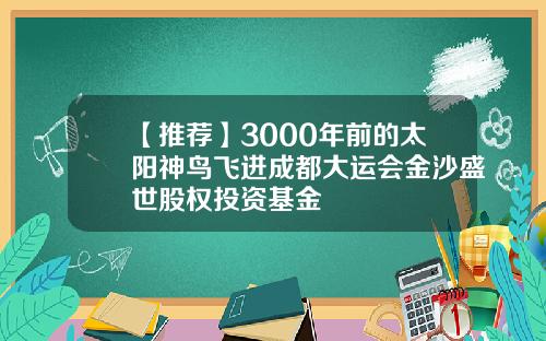 【推荐】3000年前的太阳神鸟飞进成都大运会金沙盛世股权投资基金