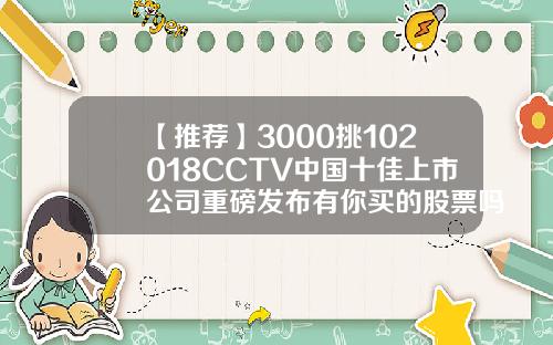 【推荐】3000挑102018CCTV中国十佳上市公司重磅发布有你买的股票吗→中央电视台上市公司