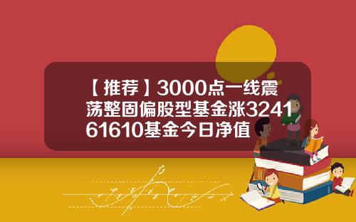 【推荐】3000点一线震荡整固偏股型基金涨324161610基金今日净值