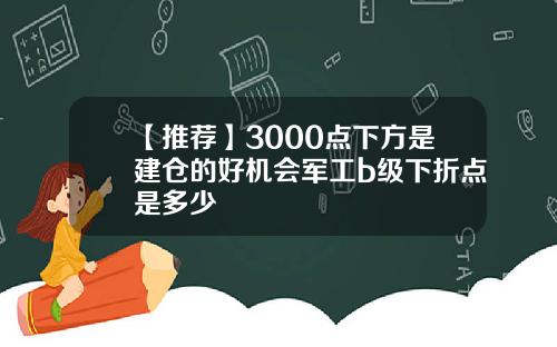 【推荐】3000点下方是建仓的好机会军工b级下折点是多少