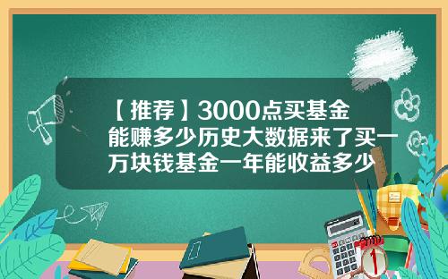 【推荐】3000点买基金能赚多少历史大数据来了买一万块钱基金一年能收益多少