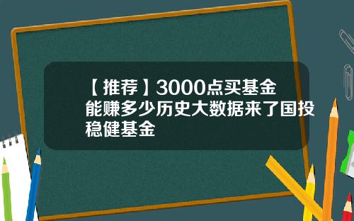 【推荐】3000点买基金能赚多少历史大数据来了国投稳健基金
