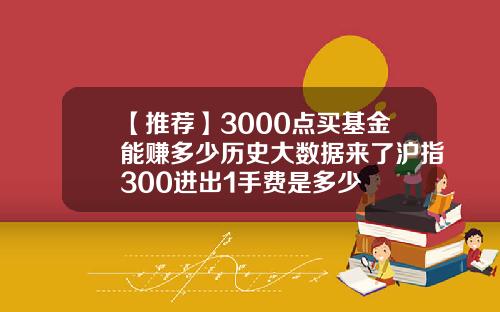 【推荐】3000点买基金能赚多少历史大数据来了沪指300进出1手费是多少