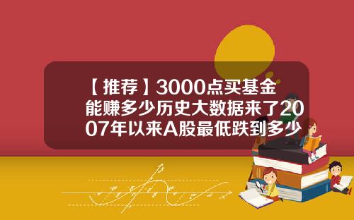 【推荐】3000点买基金能赚多少历史大数据来了2007年以来A股最低跌到多少