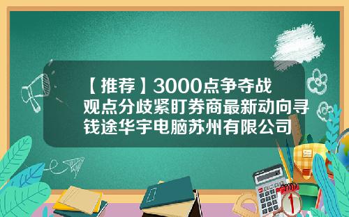 【推荐】3000点争夺战观点分歧紧盯券商最新动向寻钱途华宇电脑苏州有限公司