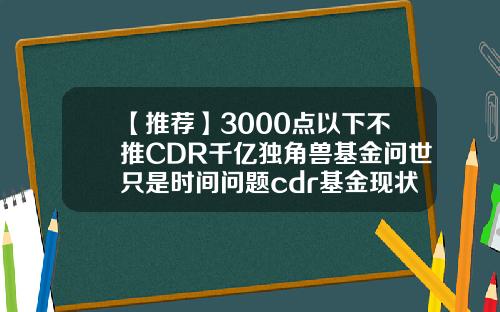 【推荐】3000点以下不推CDR千亿独角兽基金问世只是时间问题cdr基金现状