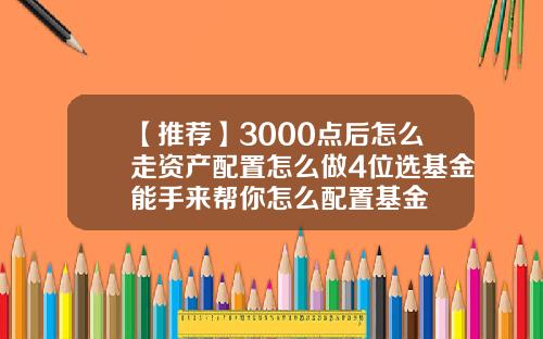 【推荐】3000点后怎么走资产配置怎么做4位选基金能手来帮你怎么配置基金