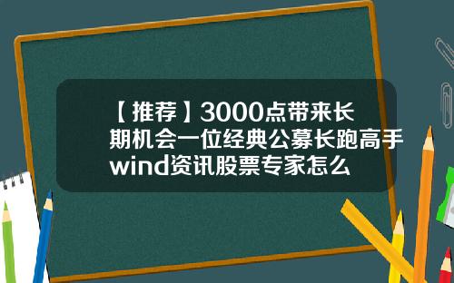【推荐】3000点带来长期机会一位经典公募长跑高手wind资讯股票专家怎么