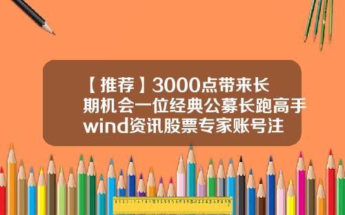 【推荐】3000点带来长期机会一位经典公募长跑高手wind资讯股票专家账号注册