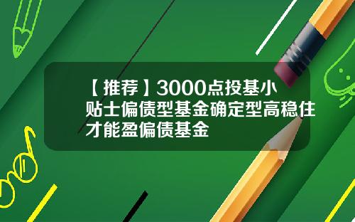 【推荐】3000点投基小贴士偏债型基金确定型高稳住才能盈偏债基金