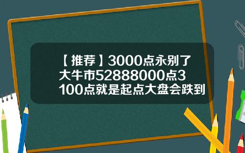 【推荐】3000点永别了大牛市52888000点3100点就是起点大盘会跌到多少点2016