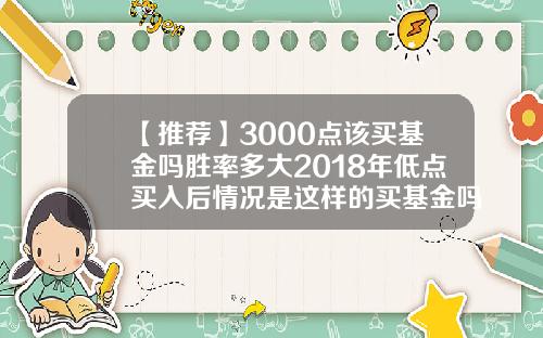 【推荐】3000点该买基金吗胜率多大2018年低点买入后情况是这样的买基金吗
