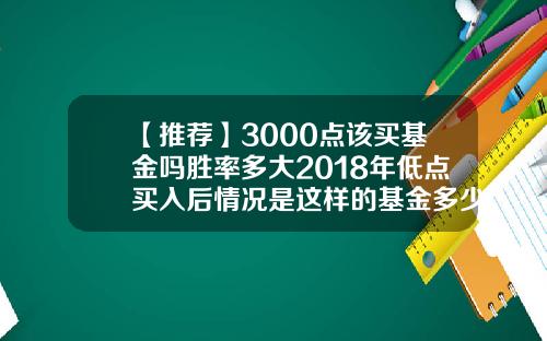 【推荐】3000点该买基金吗胜率多大2018年低点买入后情况是这样的基金多少买入