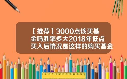 【推荐】3000点该买基金吗胜率多大2018年低点买入后情况是这样的购买基金价格