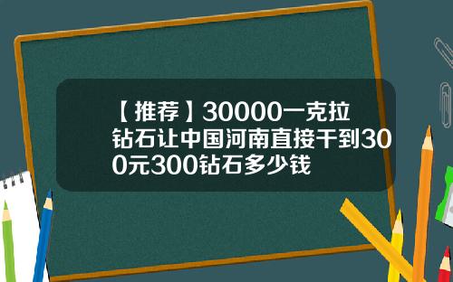 【推荐】30000一克拉钻石让中国河南直接干到300元300钻石多少钱