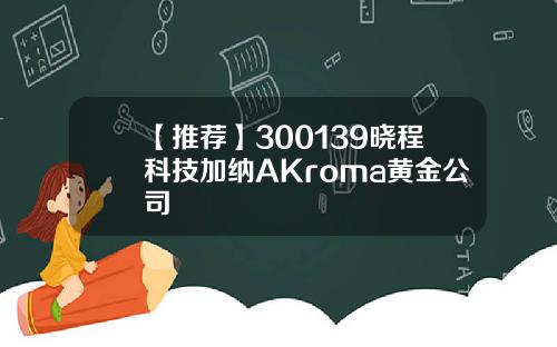 【推荐】300139晓程科技加纳AKroma黄金公司
