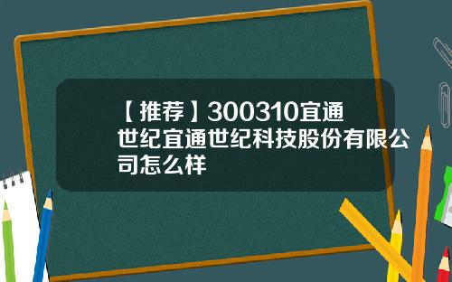 【推荐】300310宜通世纪宜通世纪科技股份有限公司怎么样