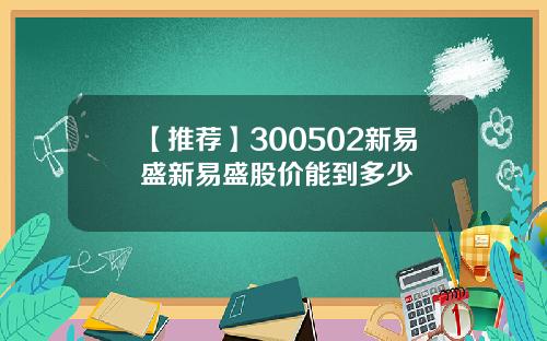 【推荐】300502新易盛新易盛股价能到多少