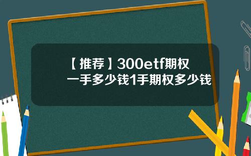 【推荐】300etf期权一手多少钱1手期权多少钱