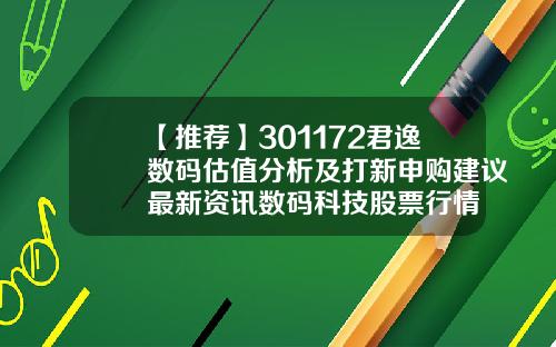 【推荐】301172君逸数码估值分析及打新申购建议最新资讯数码科技股票行情