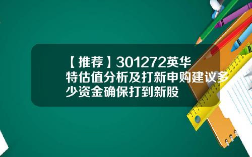 【推荐】301272英华特估值分析及打新申购建议多少资金确保打到新股