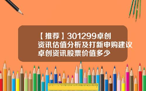 【推荐】301299卓创资讯估值分析及打新申购建议卓创资讯股票价值多少
