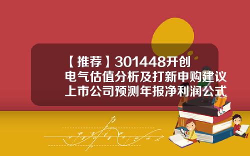 【推荐】301448开创电气估值分析及打新申购建议上市公司预测年报净利润公式