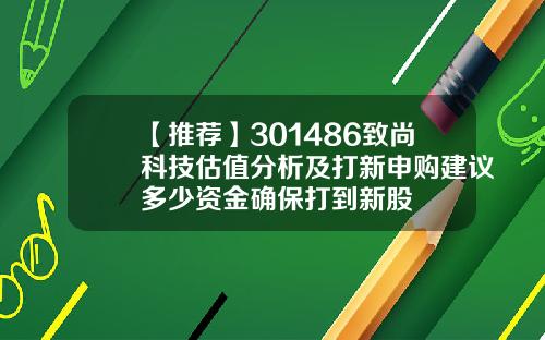 【推荐】301486致尚科技估值分析及打新申购建议多少资金确保打到新股