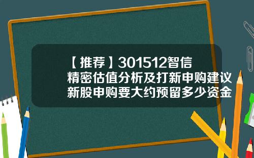 【推荐】301512智信精密估值分析及打新申购建议新股申购要大约预留多少资金