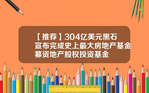 【推荐】304亿美元黑石宣布完成史上最大房地产基金募资地产股权投资基金