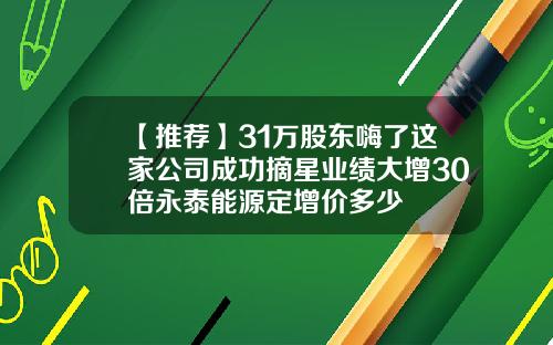 【推荐】31万股东嗨了这家公司成功摘星业绩大增30倍永泰能源定增价多少