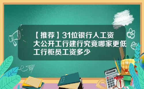 【推荐】31位银行人工资大公开工行建行究竟哪家更低工行柜员工资多少
