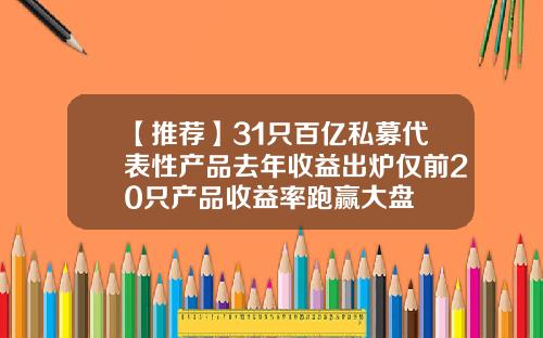【推荐】31只百亿私募代表性产品去年收益出炉仅前20只产品收益率跑赢大盘