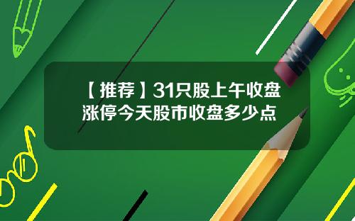 【推荐】31只股上午收盘涨停今天股市收盘多少点