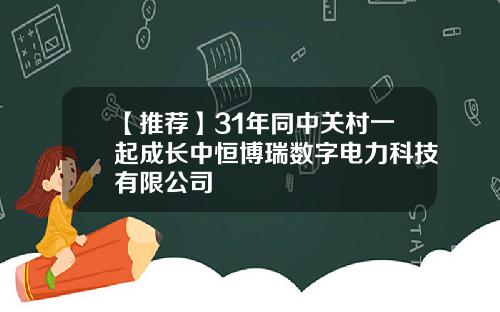 【推荐】31年同中关村一起成长中恒博瑞数字电力科技有限公司