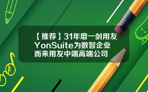【推荐】31年磨一剑用友YonSuite为数智企业而来用友中端高端公司