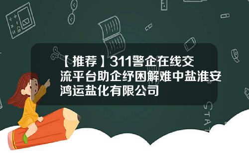 【推荐】311警企在线交流平台助企纾困解难中盐淮安鸿运盐化有限公司