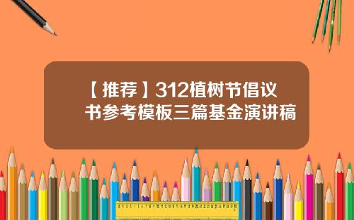 【推荐】312植树节倡议书参考模板三篇基金演讲稿