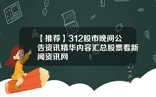 【推荐】312股市晚间公告资讯精华内容汇总股票看新闻资讯网